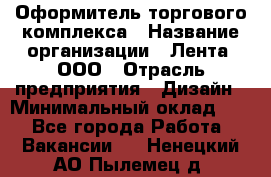 Оформитель торгового комплекса › Название организации ­ Лента, ООО › Отрасль предприятия ­ Дизайн › Минимальный оклад ­ 1 - Все города Работа » Вакансии   . Ненецкий АО,Пылемец д.